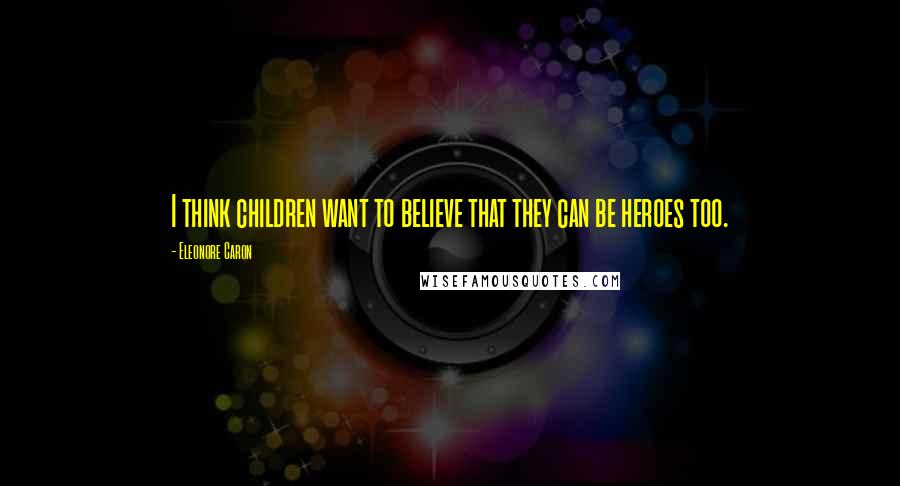 Eleonore Caron Quotes: I think children want to believe that they can be heroes too.