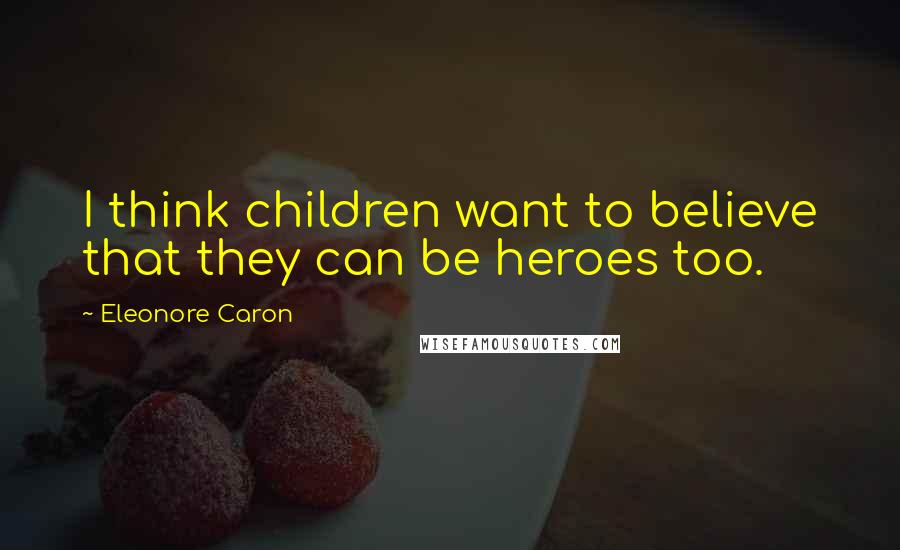 Eleonore Caron Quotes: I think children want to believe that they can be heroes too.