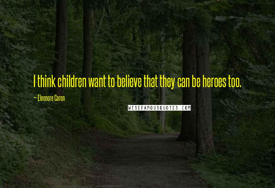 Eleonore Caron Quotes: I think children want to believe that they can be heroes too.