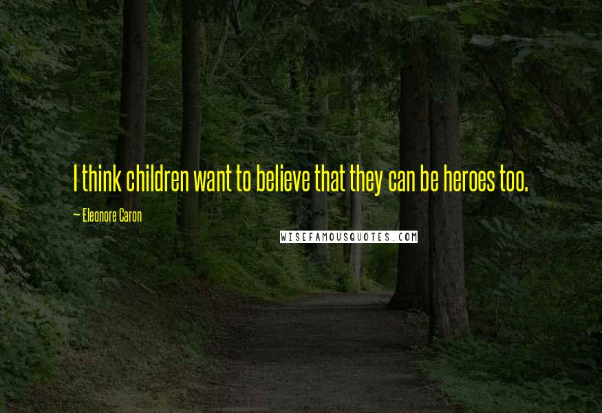 Eleonore Caron Quotes: I think children want to believe that they can be heroes too.