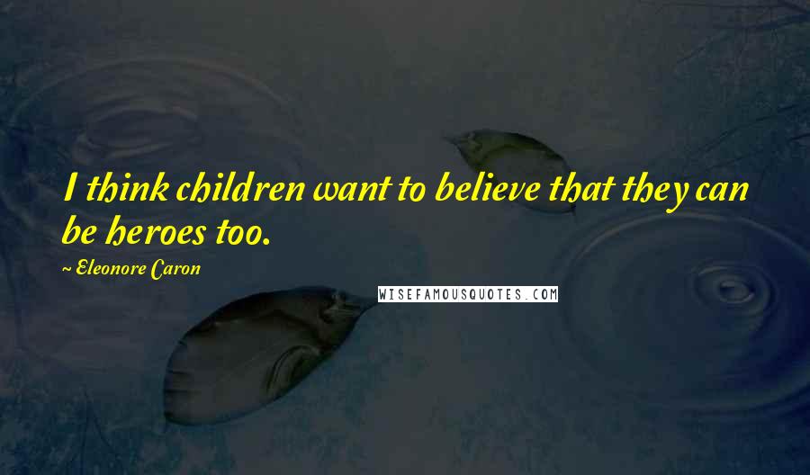 Eleonore Caron Quotes: I think children want to believe that they can be heroes too.