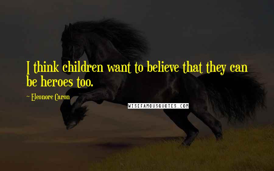Eleonore Caron Quotes: I think children want to believe that they can be heroes too.
