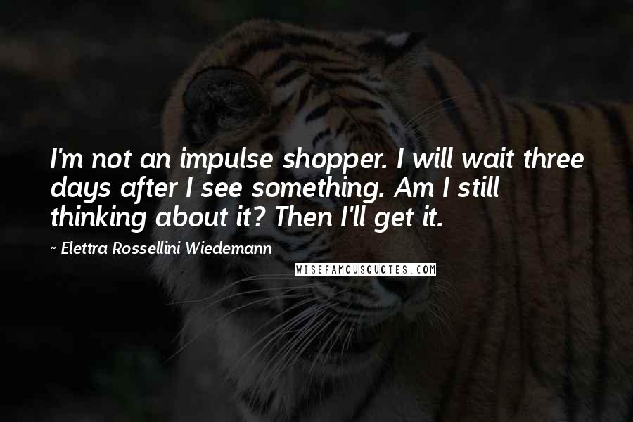 Elettra Rossellini Wiedemann Quotes: I'm not an impulse shopper. I will wait three days after I see something. Am I still thinking about it? Then I'll get it.