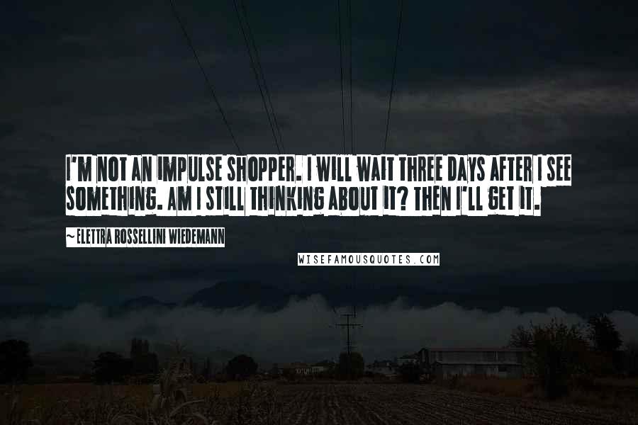 Elettra Rossellini Wiedemann Quotes: I'm not an impulse shopper. I will wait three days after I see something. Am I still thinking about it? Then I'll get it.