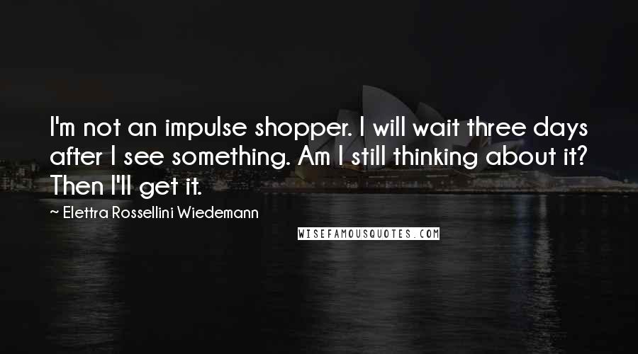 Elettra Rossellini Wiedemann Quotes: I'm not an impulse shopper. I will wait three days after I see something. Am I still thinking about it? Then I'll get it.