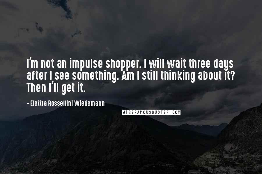 Elettra Rossellini Wiedemann Quotes: I'm not an impulse shopper. I will wait three days after I see something. Am I still thinking about it? Then I'll get it.