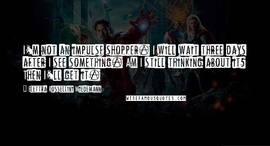 Elettra Rossellini Wiedemann Quotes: I'm not an impulse shopper. I will wait three days after I see something. Am I still thinking about it? Then I'll get it.