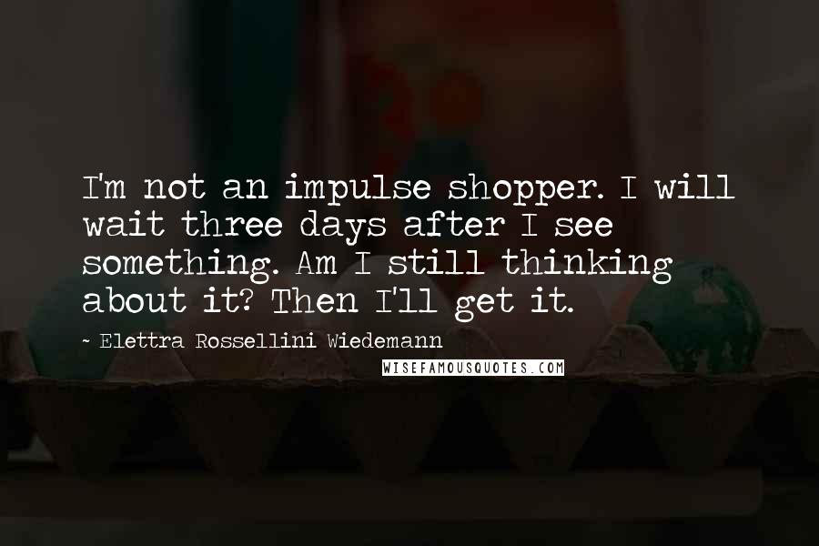 Elettra Rossellini Wiedemann Quotes: I'm not an impulse shopper. I will wait three days after I see something. Am I still thinking about it? Then I'll get it.