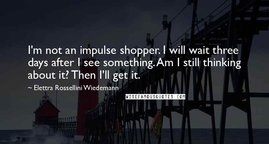 Elettra Rossellini Wiedemann Quotes: I'm not an impulse shopper. I will wait three days after I see something. Am I still thinking about it? Then I'll get it.