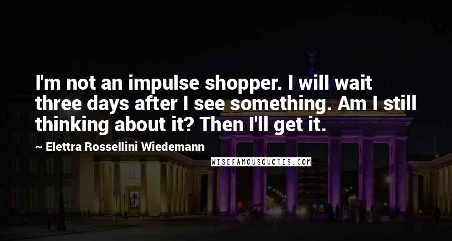 Elettra Rossellini Wiedemann Quotes: I'm not an impulse shopper. I will wait three days after I see something. Am I still thinking about it? Then I'll get it.