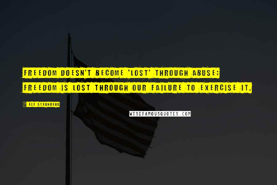 Elf Sternberg Quotes: Freedom doesn't become 'lost' through abuse; freedom is lost through our failure to exercise it.