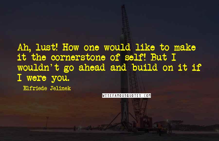 Elfriede Jelinek Quotes: Ah, lust! How one would like to make it the cornerstone of self! But I wouldn't go ahead and build on it if I were you.