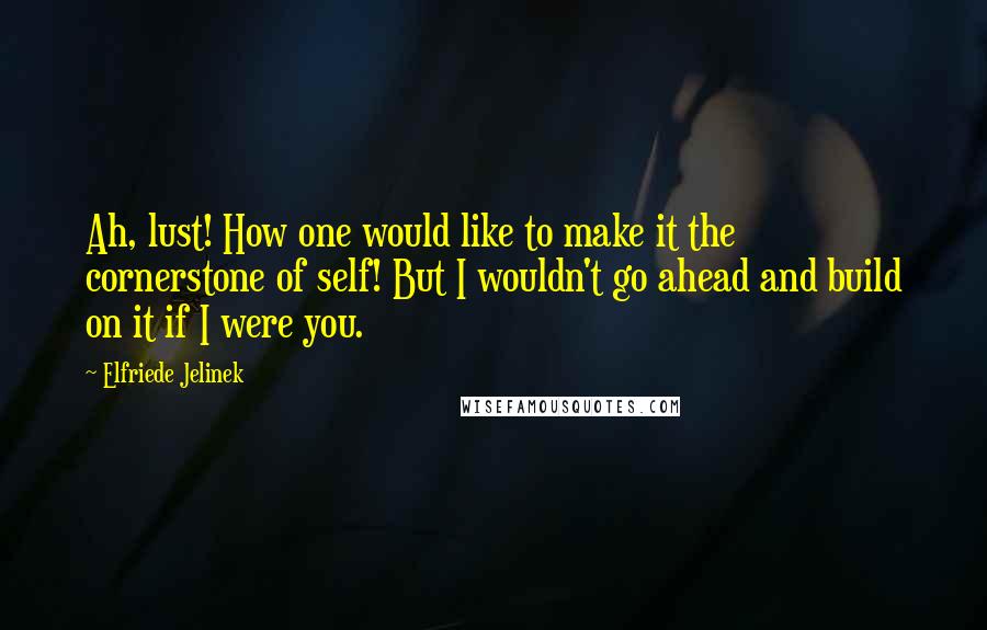 Elfriede Jelinek Quotes: Ah, lust! How one would like to make it the cornerstone of self! But I wouldn't go ahead and build on it if I were you.