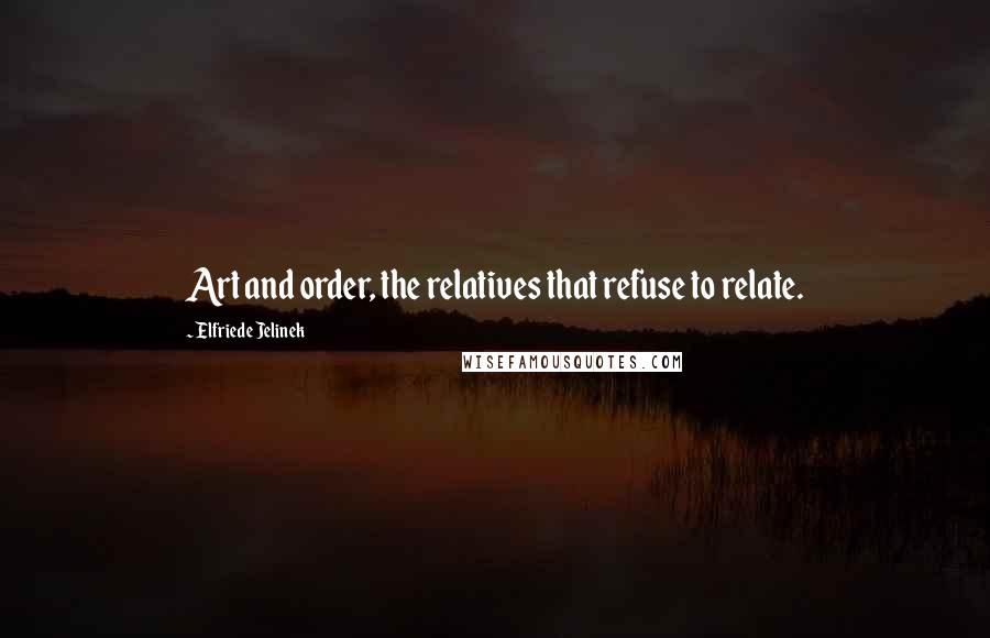 Elfriede Jelinek Quotes: Art and order, the relatives that refuse to relate.