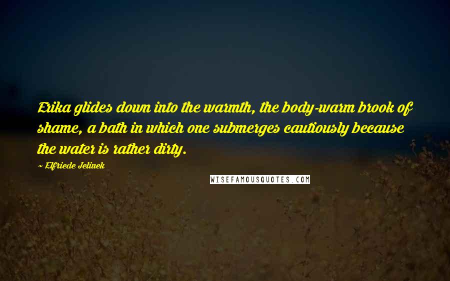 Elfriede Jelinek Quotes: Erika glides down into the warmth, the body-warm brook of shame, a bath in which one submerges cautiously because the water is rather dirty.