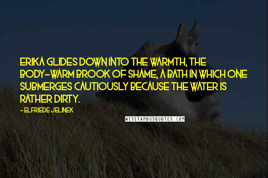 Elfriede Jelinek Quotes: Erika glides down into the warmth, the body-warm brook of shame, a bath in which one submerges cautiously because the water is rather dirty.