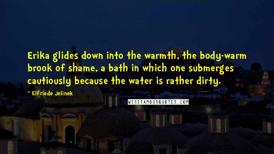 Elfriede Jelinek Quotes: Erika glides down into the warmth, the body-warm brook of shame, a bath in which one submerges cautiously because the water is rather dirty.