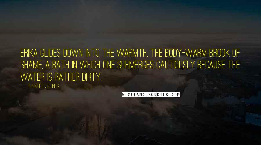 Elfriede Jelinek Quotes: Erika glides down into the warmth, the body-warm brook of shame, a bath in which one submerges cautiously because the water is rather dirty.