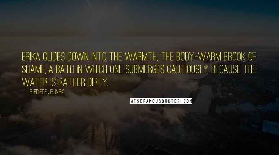 Elfriede Jelinek Quotes: Erika glides down into the warmth, the body-warm brook of shame, a bath in which one submerges cautiously because the water is rather dirty.