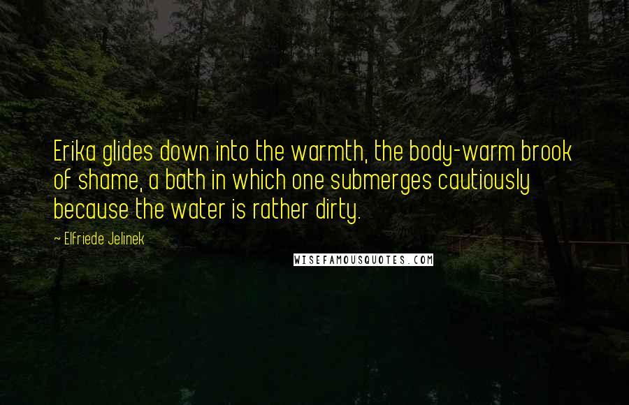 Elfriede Jelinek Quotes: Erika glides down into the warmth, the body-warm brook of shame, a bath in which one submerges cautiously because the water is rather dirty.