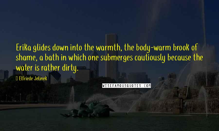 Elfriede Jelinek Quotes: Erika glides down into the warmth, the body-warm brook of shame, a bath in which one submerges cautiously because the water is rather dirty.