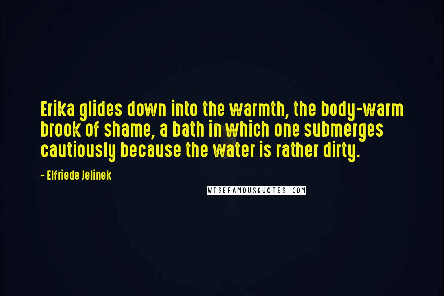 Elfriede Jelinek Quotes: Erika glides down into the warmth, the body-warm brook of shame, a bath in which one submerges cautiously because the water is rather dirty.