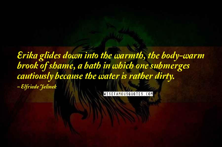 Elfriede Jelinek Quotes: Erika glides down into the warmth, the body-warm brook of shame, a bath in which one submerges cautiously because the water is rather dirty.