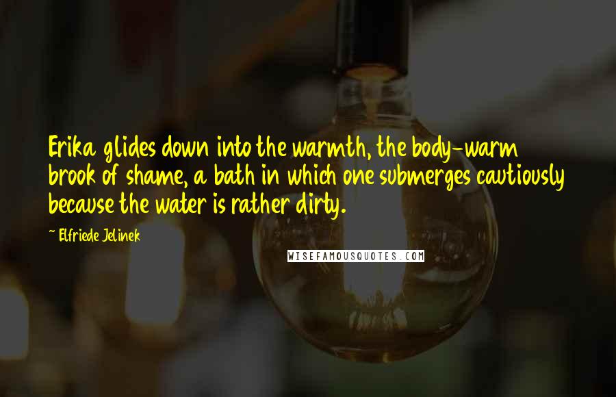 Elfriede Jelinek Quotes: Erika glides down into the warmth, the body-warm brook of shame, a bath in which one submerges cautiously because the water is rather dirty.