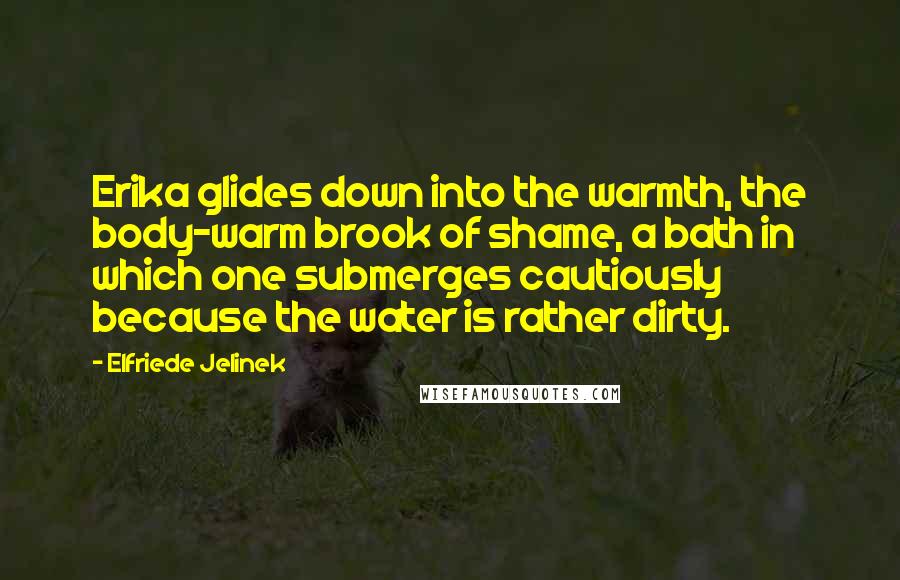 Elfriede Jelinek Quotes: Erika glides down into the warmth, the body-warm brook of shame, a bath in which one submerges cautiously because the water is rather dirty.