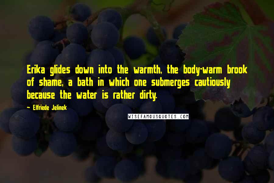 Elfriede Jelinek Quotes: Erika glides down into the warmth, the body-warm brook of shame, a bath in which one submerges cautiously because the water is rather dirty.