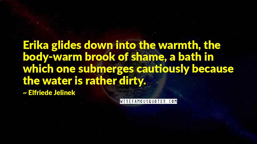 Elfriede Jelinek Quotes: Erika glides down into the warmth, the body-warm brook of shame, a bath in which one submerges cautiously because the water is rather dirty.