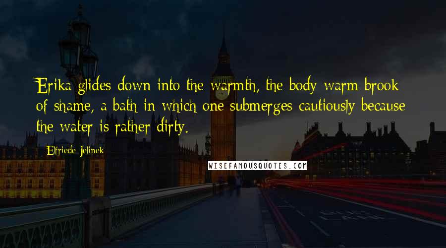 Elfriede Jelinek Quotes: Erika glides down into the warmth, the body-warm brook of shame, a bath in which one submerges cautiously because the water is rather dirty.