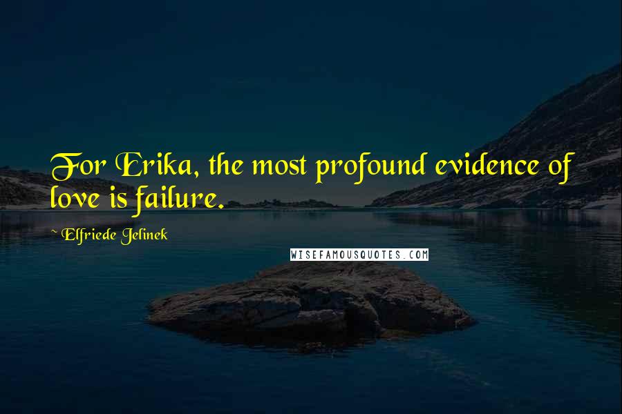 Elfriede Jelinek Quotes: For Erika, the most profound evidence of love is failure.