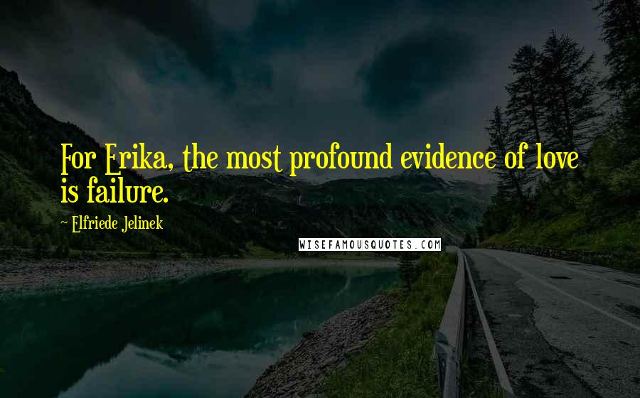 Elfriede Jelinek Quotes: For Erika, the most profound evidence of love is failure.