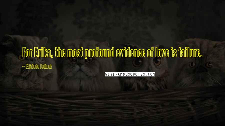 Elfriede Jelinek Quotes: For Erika, the most profound evidence of love is failure.