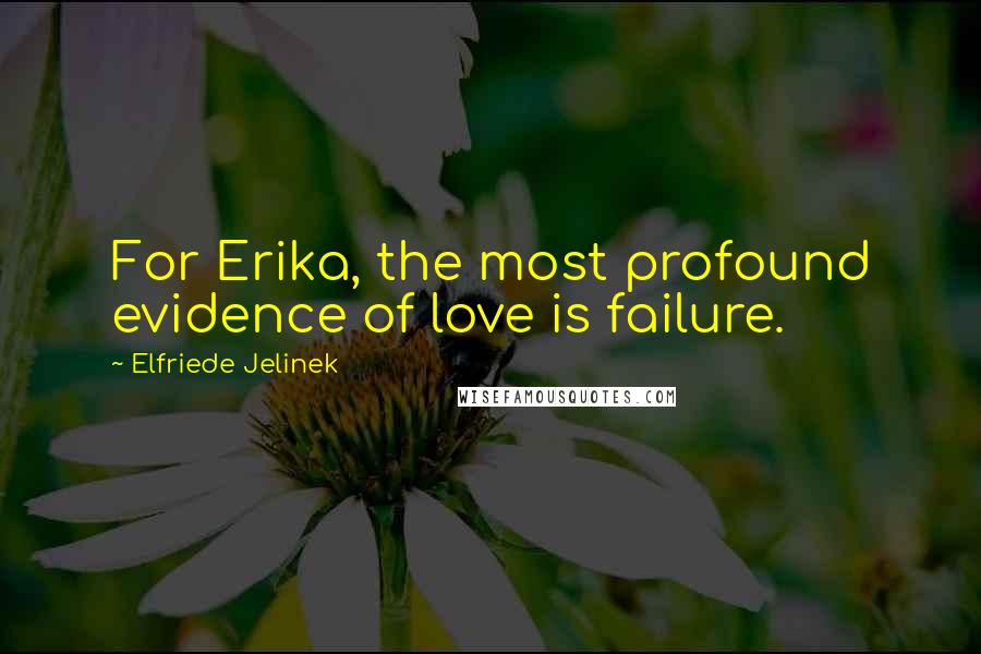 Elfriede Jelinek Quotes: For Erika, the most profound evidence of love is failure.