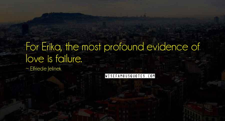 Elfriede Jelinek Quotes: For Erika, the most profound evidence of love is failure.