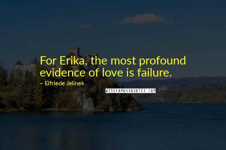 Elfriede Jelinek Quotes: For Erika, the most profound evidence of love is failure.