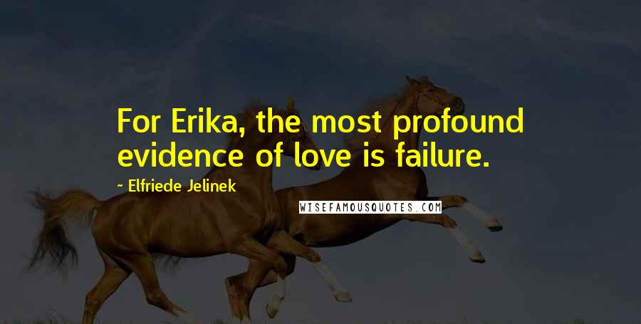 Elfriede Jelinek Quotes: For Erika, the most profound evidence of love is failure.