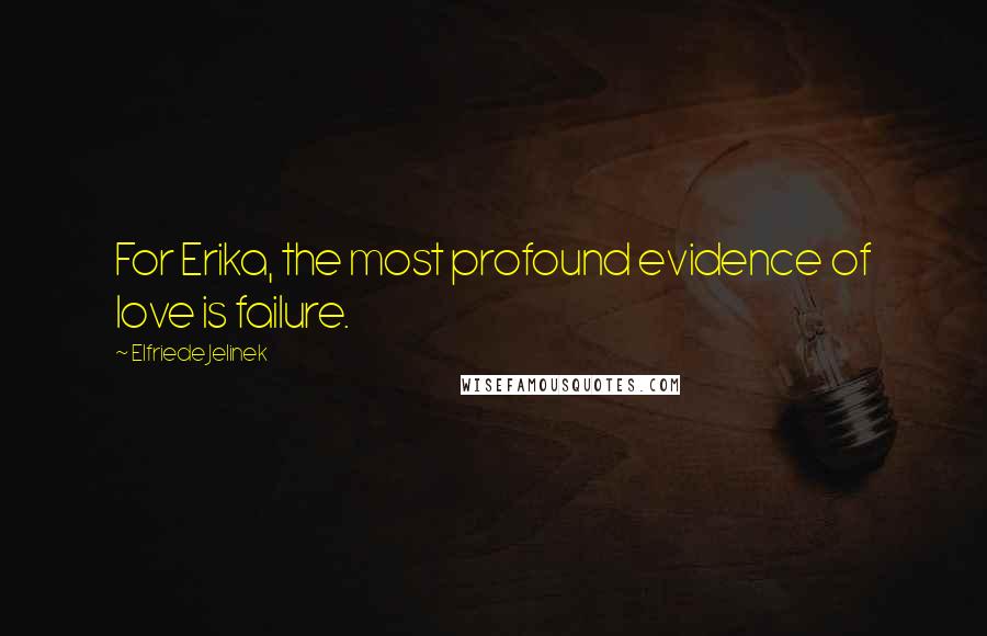 Elfriede Jelinek Quotes: For Erika, the most profound evidence of love is failure.