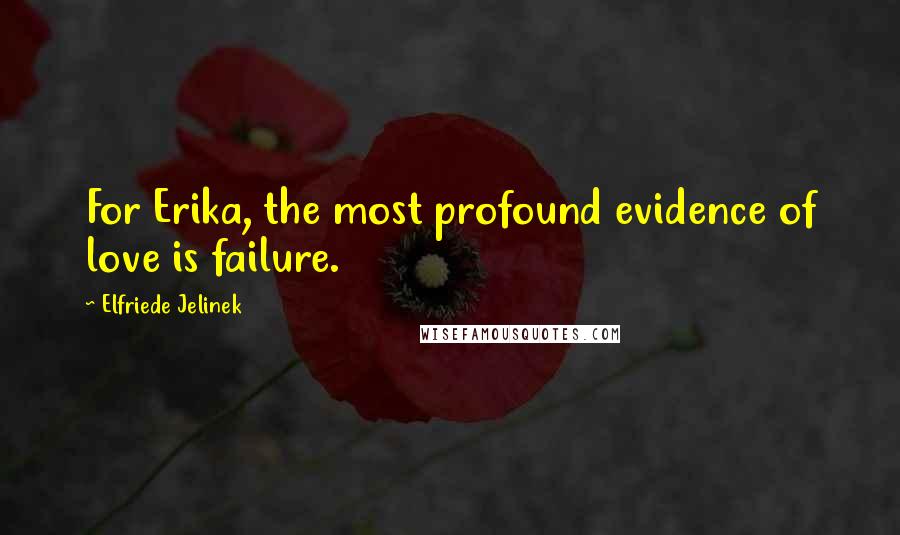 Elfriede Jelinek Quotes: For Erika, the most profound evidence of love is failure.