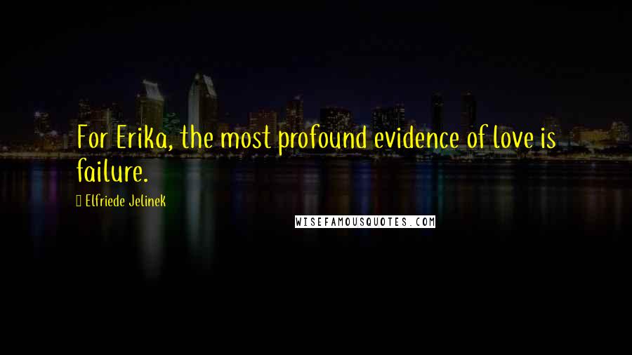 Elfriede Jelinek Quotes: For Erika, the most profound evidence of love is failure.