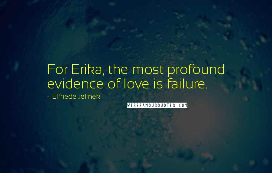 Elfriede Jelinek Quotes: For Erika, the most profound evidence of love is failure.