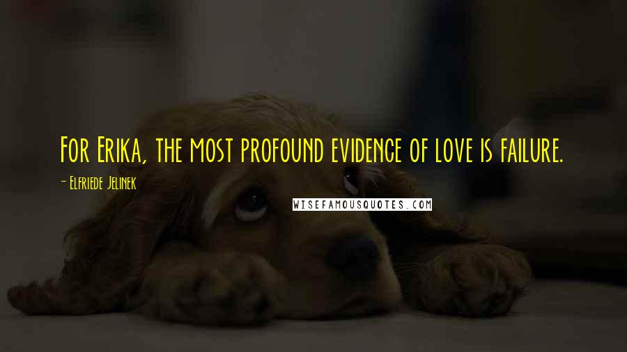 Elfriede Jelinek Quotes: For Erika, the most profound evidence of love is failure.