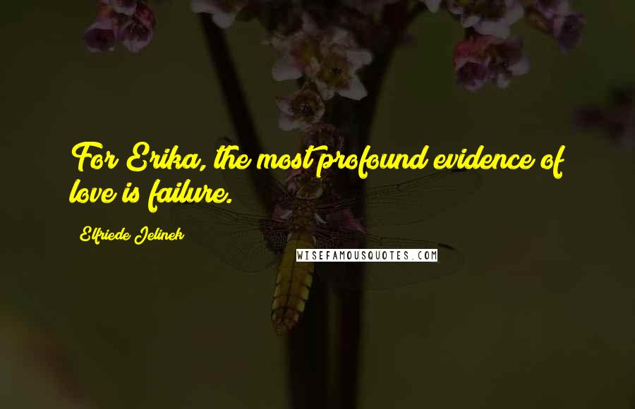 Elfriede Jelinek Quotes: For Erika, the most profound evidence of love is failure.