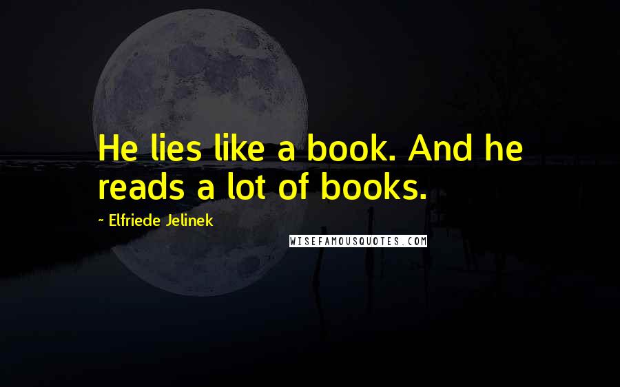 Elfriede Jelinek Quotes: He lies like a book. And he reads a lot of books.