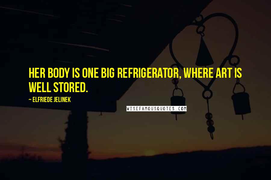 Elfriede Jelinek Quotes: Her body is one big refrigerator, where Art is well stored.