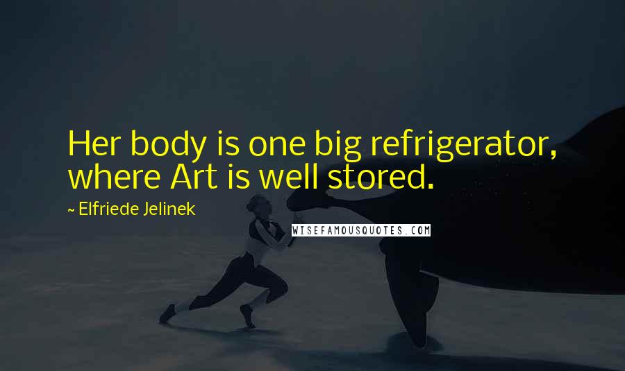 Elfriede Jelinek Quotes: Her body is one big refrigerator, where Art is well stored.