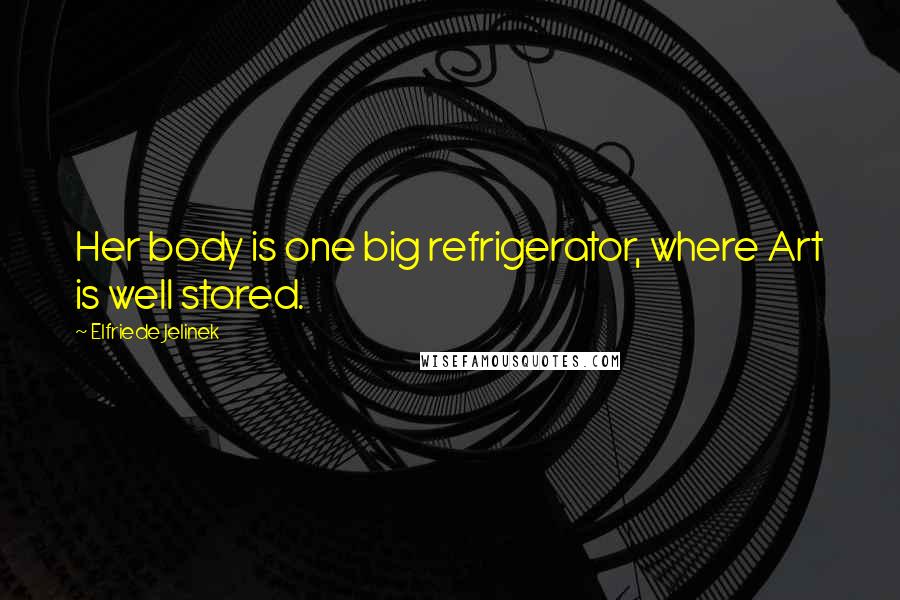 Elfriede Jelinek Quotes: Her body is one big refrigerator, where Art is well stored.