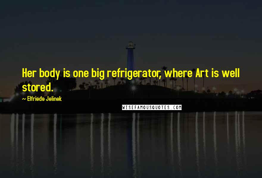 Elfriede Jelinek Quotes: Her body is one big refrigerator, where Art is well stored.